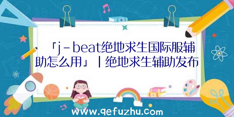 「j-beat绝地求生国际服辅助怎么用」|绝地求生辅助发布